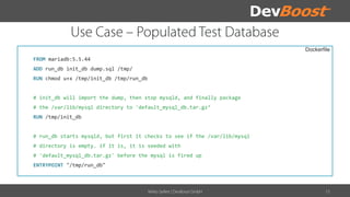 Dockerfile
FROM mariadb:5.5.44
ADD run_db init_db dump.sql /tmp/
RUN chmod u+x /tmp/init_db /tmp/run_db
# init_db will import the dump, then stop mysqld, and finally package
# the /var/lib/mysql directory to 'default_mysql_db.tar.gz‘
RUN /tmp/init_db
# run_db starts mysqld, but first it checks to see if the /var/lib/mysql
# directory is empty. if it is, it is seeded with
# 'default_mysql_db.tar.gz' before the mysql is fired up
ENTRYPOINT "/tmp/run_db"
 