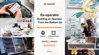 Es-operator
Building an Operator
From the Bottom Up
MIKKEL LARSEN
@mikkeloscar
2019-05-21
 