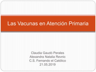 Claudia Gaudó Perales
Alexandra Natalia Revnic
C.S. Fernando el Católico
21.05.2019
Las Vacunas en Atención Primaria
 