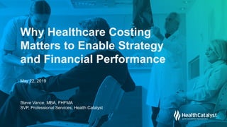 © 2018
Health
Catalyst
Why Healthcare Costing
Matters to Enable Strategy
and Financial Performance
Steve Vance, MBA, FHFMA
SVP, Professional Services, Health Catalyst
May 22, 2019
 