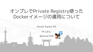 オンプレでPrivate Registry使った
Dockerイメージの運用について
Docker Kansai #3
やっさん
@yassan168
 