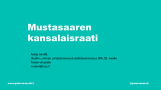 Mustasaaren
kansalaisraati
www.paloresearch.fi @paloresearch
Maija Setälä
Osallistuminen pitkäjänteisessä päätöksenteossa (PALO) -hanke
Turun yliopisto
maiset@utu.fi
 