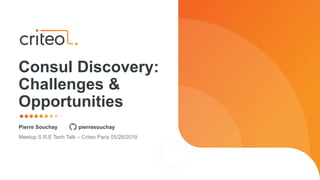 Pierre Souchay pierresouchay
Meetup S.R.E Tech Talk – Criteo Paris 05/28/2019
Consul Discovery:
Challenges &
Opportunities
 