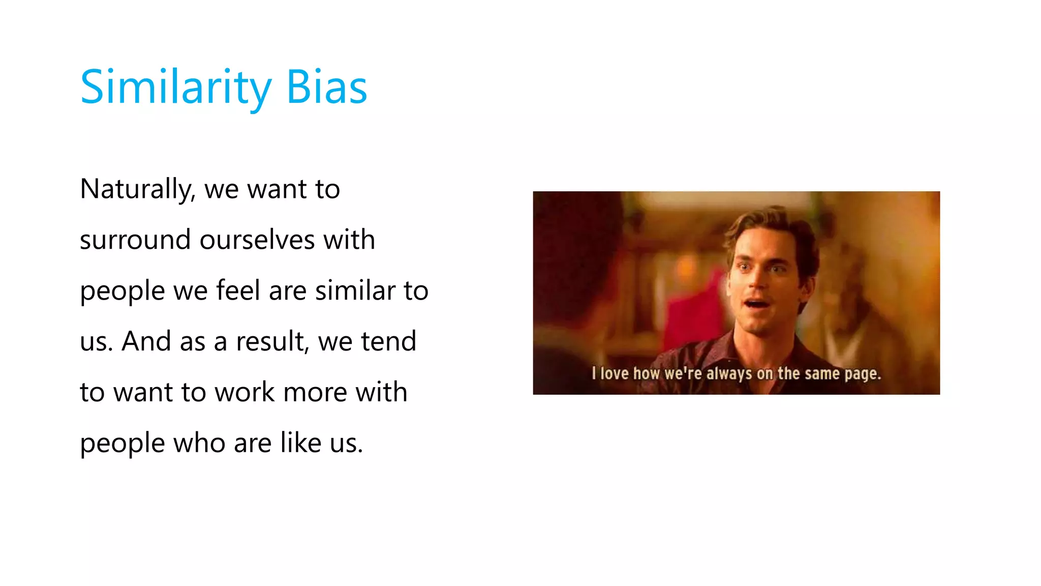 Similarity Bias
Naturally, we want to
surround ourselves with
people we feel are similar to
us. And as a result, we tend
to want to work more with
people who are like us.
 