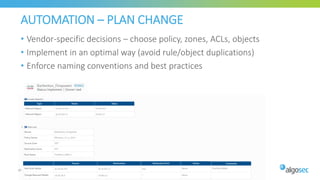 AUTOMATION – PLAN CHANGE
• Vendor-specific decisions – choose policy, zones, ACLs, objects
• Implement in an optimal way (avoid rule/object duplications)
• Enforce naming conventions and best practices
30
 
