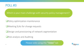 33
POLL #3
Which is your main challenge with security policy management?
Policy optimization maintenance
Meeting SLAs for change requests
Design and provisioning of network segmentation
Risk analysis and Auditing
Please vote using the “Votes“ tab
 
