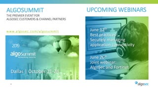 46
ALGOSUMMIT
THE PREMIER EVENT FOR
ALGOSEC CUSTOMERS & CHANNEL PARTNERS
Dallas | October 21-24
2019
www.algosec.com/algosummit
UPCOMING WEBINARS
June 12th
Best practices:
Securely managing
application connectivity
June 26th
Joint webinar:
AlgoSec and Fortinet
 