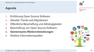 Sitzung OIA – Impulsreferat Open Source Software
10229. Mai 2019 – Dr. Matthias Stürmer, Forschungsstelle Digitale Nachhaltigkeit
Agenda
1. Einführung Open Source Software
2. Aktuelle Trends und Migrationen
3. Öffentliche Beschaffung und Abhängigkeiten
4. Beschaffung von Open Source Software
5. Gemeinsame Weiterentwicklungen
6. Weitere Informationsquellen
 