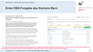 Sitzung OIA – Impulsreferat Open Source Software
11329. Mai 2019 – Dr. Matthias Stürmer, Forschungsstelle Digitale Nachhaltigkeit
Erste OSS-Freigabe des Kantons Bern
Link: https://www.be.ch/portal/de/index/mediencenter/medienmitteilungen.meldungNeu.html/portal/de/meldungen/mm/2018/12/20181211_1603_der_kanton_schaffttransparenzmitopensource-
software?utm_source=rss&utm_medium=Medienmitteilungen&utm_campaign=Der+Kanton+schafft+Transparenz+mit+Open+Source-Software
 