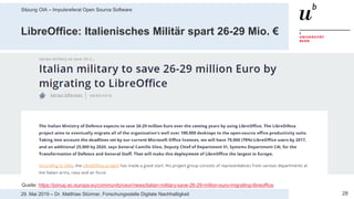 Sitzung OIA – Impulsreferat Open Source Software
2829. Mai 2019 – Dr. Matthias Stürmer, Forschungsstelle Digitale Nachhaltigkeit
LibreOffice: Italienisches Militär spart 26-29 Mio. €
Quelle: https://joinup.ec.europa.eu/community/osor/news/italian-military-save-26-29-million-euro-migrating-libreoffice
 