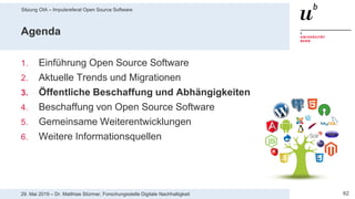 Sitzung OIA – Impulsreferat Open Source Software
6229. Mai 2019 – Dr. Matthias Stürmer, Forschungsstelle Digitale Nachhaltigkeit
Agenda
1. Einführung Open Source Software
2. Aktuelle Trends und Migrationen
3. Öffentliche Beschaffung und Abhängigkeiten
4. Beschaffung von Open Source Software
5. Gemeinsame Weiterentwicklungen
6. Weitere Informationsquellen
 