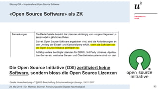 Sitzung OIA – Impulsreferat Open Source Software
9329. Mai 2019 – Dr. Matthias Stürmer, Forschungsstelle Digitale Nachhaltigkeit
«Open Source Software» als ZK
Die Open Source Initiative (OSI) zertifiziert keine
Software, sondern bloss die Open Source Lizenzen
Quelle: Ausschreibung «IT@KOS Beschaffung Schulverwaltungs-Lösung», 24.01.2017
 