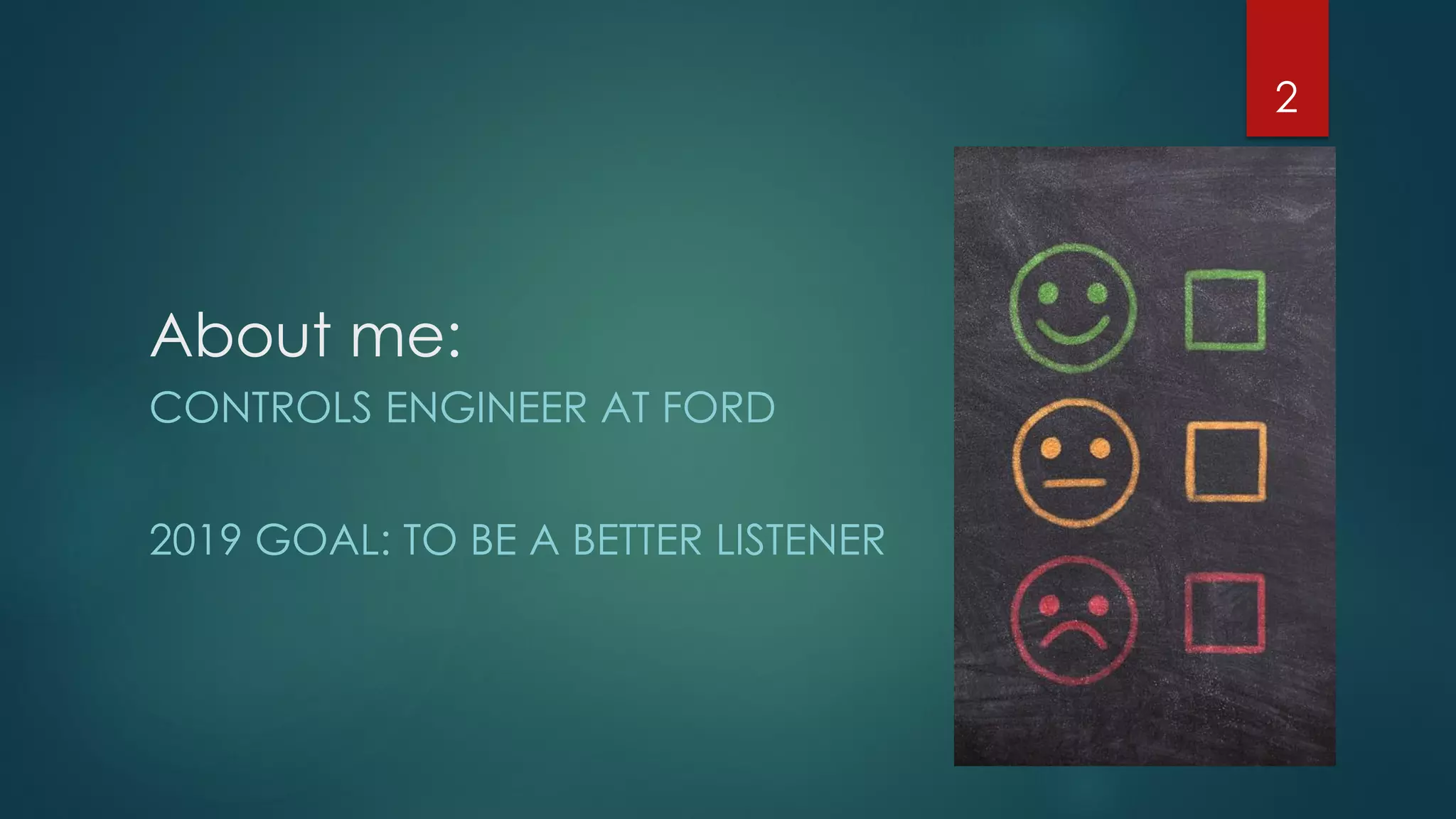 About me:
CONTROLS ENGINEER AT FORD
2019 GOAL: TO BE A BETTER LISTENER
2
 
