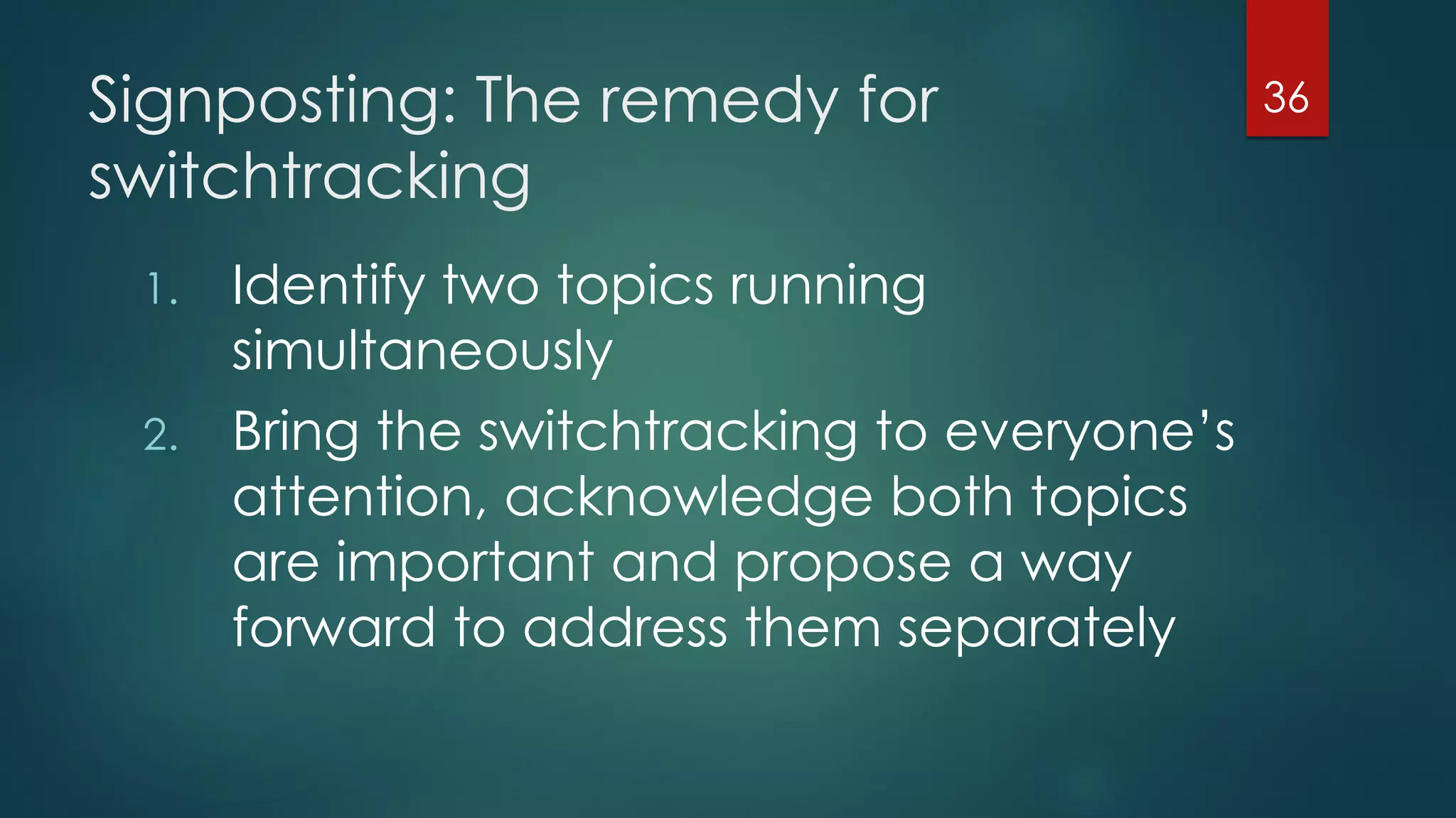 Signposting: The remedy for
switchtracking
1. Identify two topics running
simultaneously
2. Bring the switchtracking to everyone’s
attention, acknowledge both topics
are important and propose a way
forward to address them separately
36
 