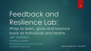 Feedback and
Resilience Lab:
Ways to learn, grow and bounce
back as individuals and teams
JEFF DOERING
TWITTER/DRJ_DOERING
WWW.LINKEDIN.COM/IN/DRJ-DOERING
JDOERING@FORD.COM
1
Agile and Beyond – May 2019
 