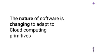 The nature of software is
changing to adapt to
Cloud computing
primitives
 