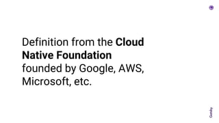 Definition from the Cloud
Native Foundation
founded by Google, AWS,
Microsoft, etc.
 