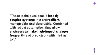 “These techniques enable loosely
coupled systems that are resilient,
manageable, and observable. Combined
with robust automation, they allow
engineers to make high-impact changes
frequently and predictably with minimal
toil.”
 