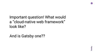 Important question! What would
a “cloud-native web framework”
look like?
And is Gatsby one??
 