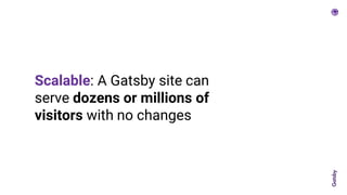 Scalable: A Gatsby site can
serve dozens or millions of
visitors with no changes
 