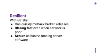 Resilient
With Gatsby:
● Can quickly rollback broken releases
● Blazing fast even when network is
poor
● Secure as has no running server
software
 