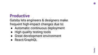 Productive
Gatsby lets engineers & designers make
frequent high-impact changes due to:
● Automatic continuous deployment
● High quality testing tools
● Great development environment
● React/GraphQL
 