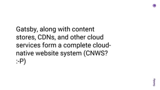 Gatsby, along with content
stores, CDNs, and other cloud
services form a complete cloud-
native website system (CNWS?
:-P)
 