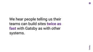 We hear people telling us their
teams can build sites twice as
fast with Gatsby as with other
systems.
 