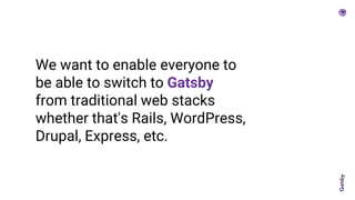 We want to enable everyone to
be able to switch to Gatsby
from traditional web stacks
whether that's Rails, WordPress,
Drupal, Express, etc.
 