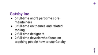 Gatsby Inc.
● 6 full-time and 3 part-time core
maintainers
● 3 full-time on themes and related
tooling
● 2 full-time designers
● 2 full-time devrels who focus on
teaching people how to use Gatsby
 