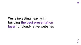 We're investing heavily in
building the best presentation
layer for cloud-native websites
 