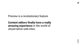 Preview is a revolutionary feature
Content editors finally have a really
amazing experience in the world of
cloud-native web sites.
 