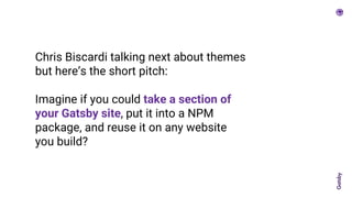 Chris Biscardi talking next about themes
but here’s the short pitch:
Imagine if you could take a section of
your Gatsby site, put it into a NPM
package, and reuse it on any website
you build?
 