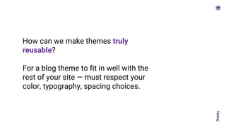 How can we make themes truly
reusable?
For a blog theme to fit in well with the
rest of your site — must respect your
color, typography, spacing choices.
 