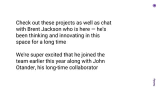 Check out these projects as well as chat
with Brent Jackson who is here — he's
been thinking and innovating in this
space for a long time
We're super excited that he joined the
team earlier this year along with John
Otander, his long-time collaborator
 