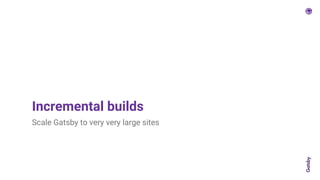 Incremental builds
Scale Gatsby to very very large sites
 