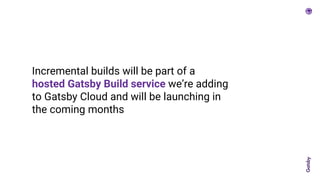 Incremental builds will be part of a
hosted Gatsby Build service we’re adding
to Gatsby Cloud and will be launching in
the coming months
 