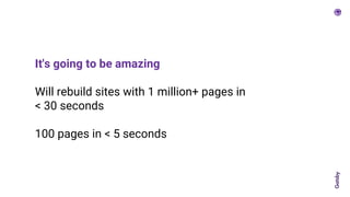 It's going to be amazing
Will rebuild sites with 1 million+ pages in
< 30 seconds
100 pages in < 5 seconds
 