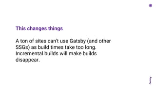 This changes things
A ton of sites can't use Gatsby (and other
SSGs) as build times take too long.
Incremental builds will make builds
disappear.
 