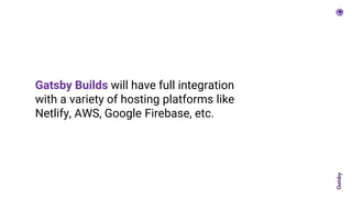 Gatsby Builds will have full integration
with a variety of hosting platforms like
Netlify, AWS, Google Firebase, etc.
 