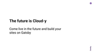The future is Cloud-y
Come live in the future and build your
sites on Gatsby
 