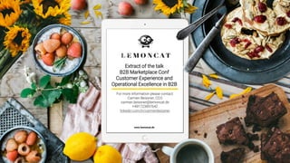 www.lemoncat.de
Extract of the talk
B2B Marketplace Conf
Customer Experience and
Operational Excellence in B2B
For more information please contact:
Carmen Beissner, CCO
carmen.beissner@lemoncat.de
+491723897642
linkedin.com/in/carmenbeissner
 