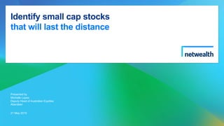 Identify small cap stocks
that will last the distance
Presented by
Michelle Lopez
Deputy Head of Australian Equities
Aberdeen
21 May 2019
 