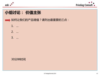 41
小组讨论： 价值主张
如何让我们的产品增值？请列出最重要的三点：
1. …
2. …
3. …
30分钟时间
© Friedag/Schmidt 2019 41
 