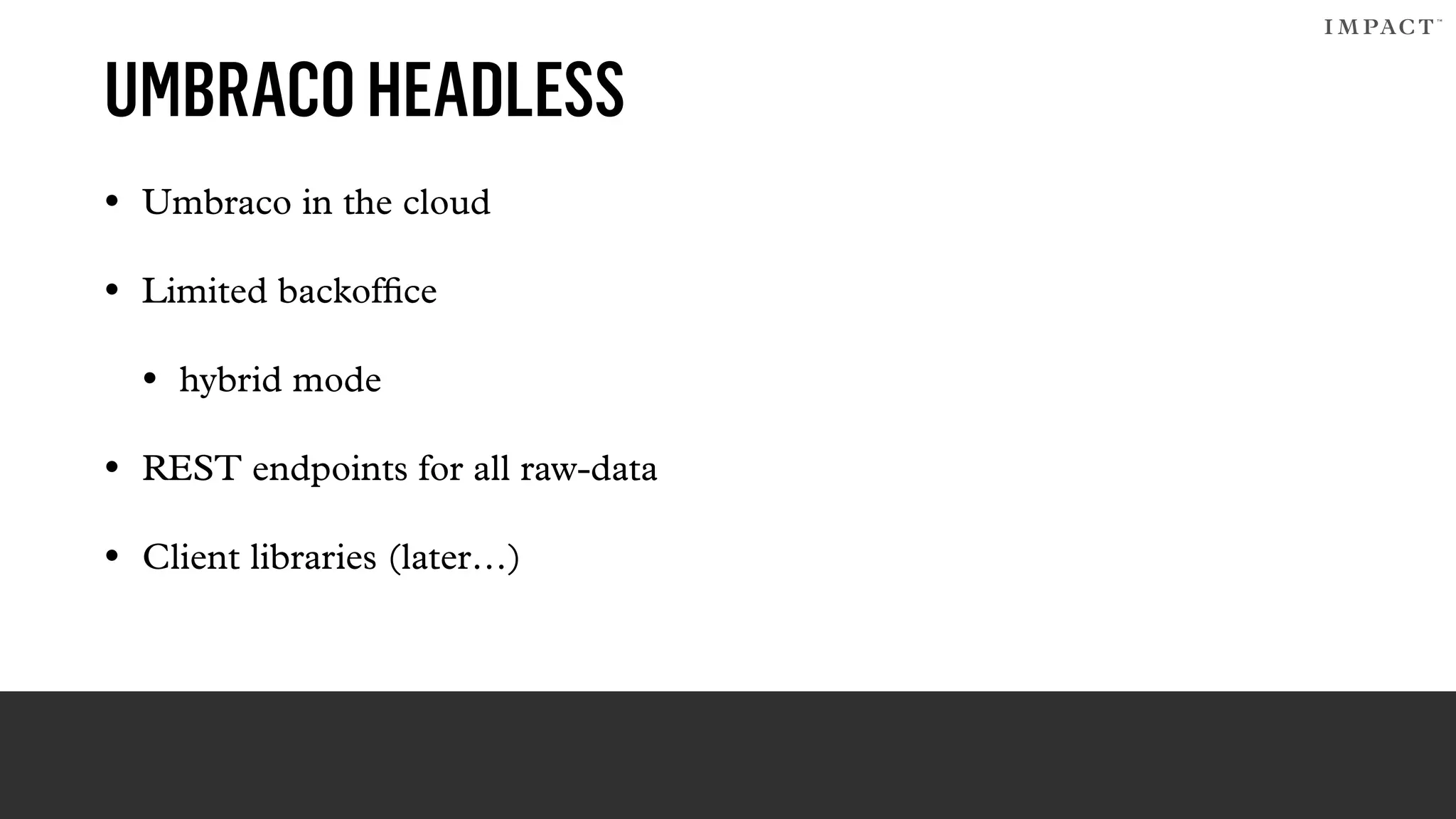 UMBRACOHEADLESS
• Umbraco in the cloud
• Limited backofﬁce
• hybrid mode
• REST endpoints for all raw-data
• Client libraries (later…)
 
