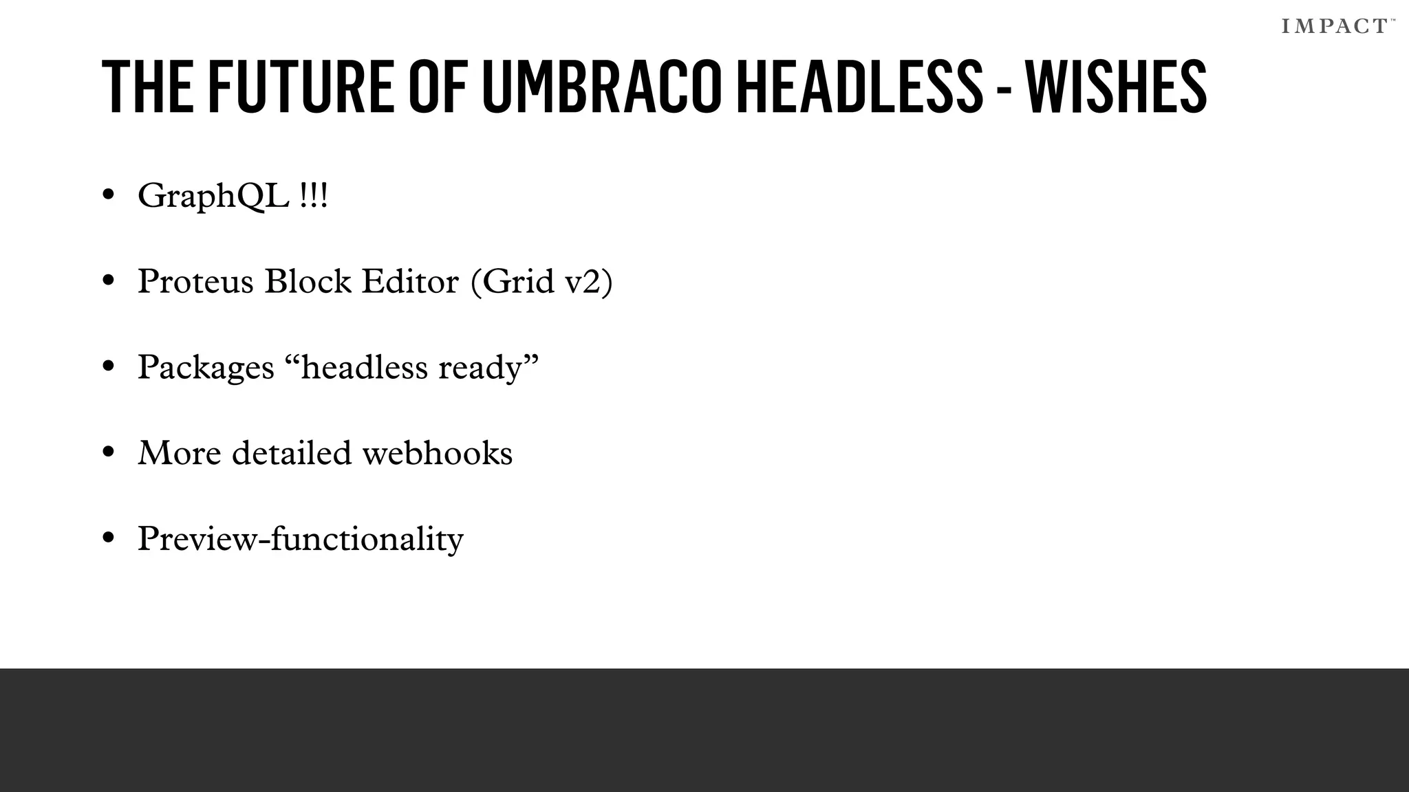 THEFUTUREOFUMBRACOHEADLESS-WISHES
• GraphQL !!!
• Proteus Block Editor (Grid v2)
• Packages “headless ready”
• More detailed webhooks
• Preview-functionality
 