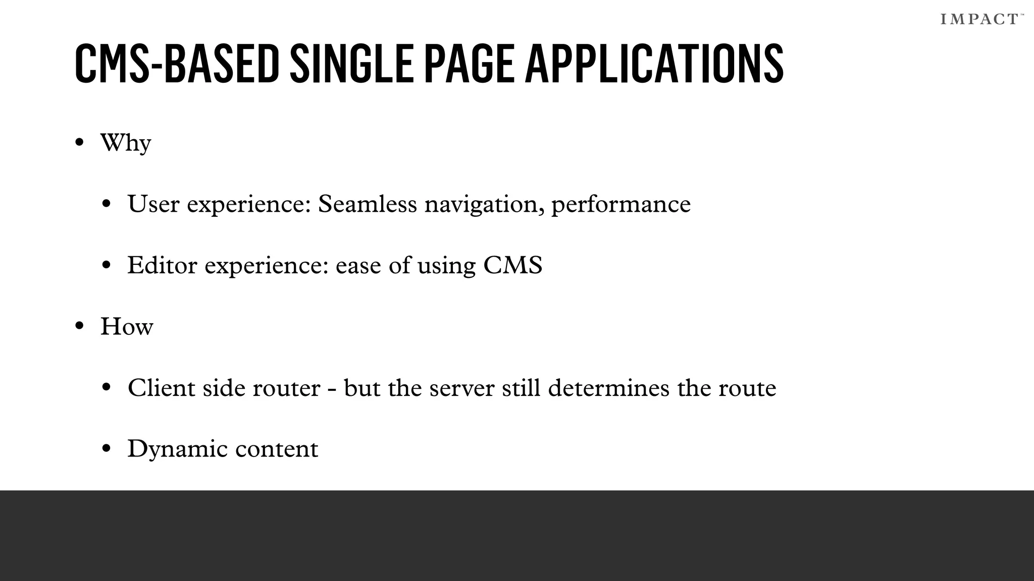 CMS-BASEDSINGLEPAGEAPPLICATIONS
• Why
• User experience: Seamless navigation, performance
• Editor experience: ease of using CMS
• How
• Client side router - but the server still determines the route
• Dynamic content
 