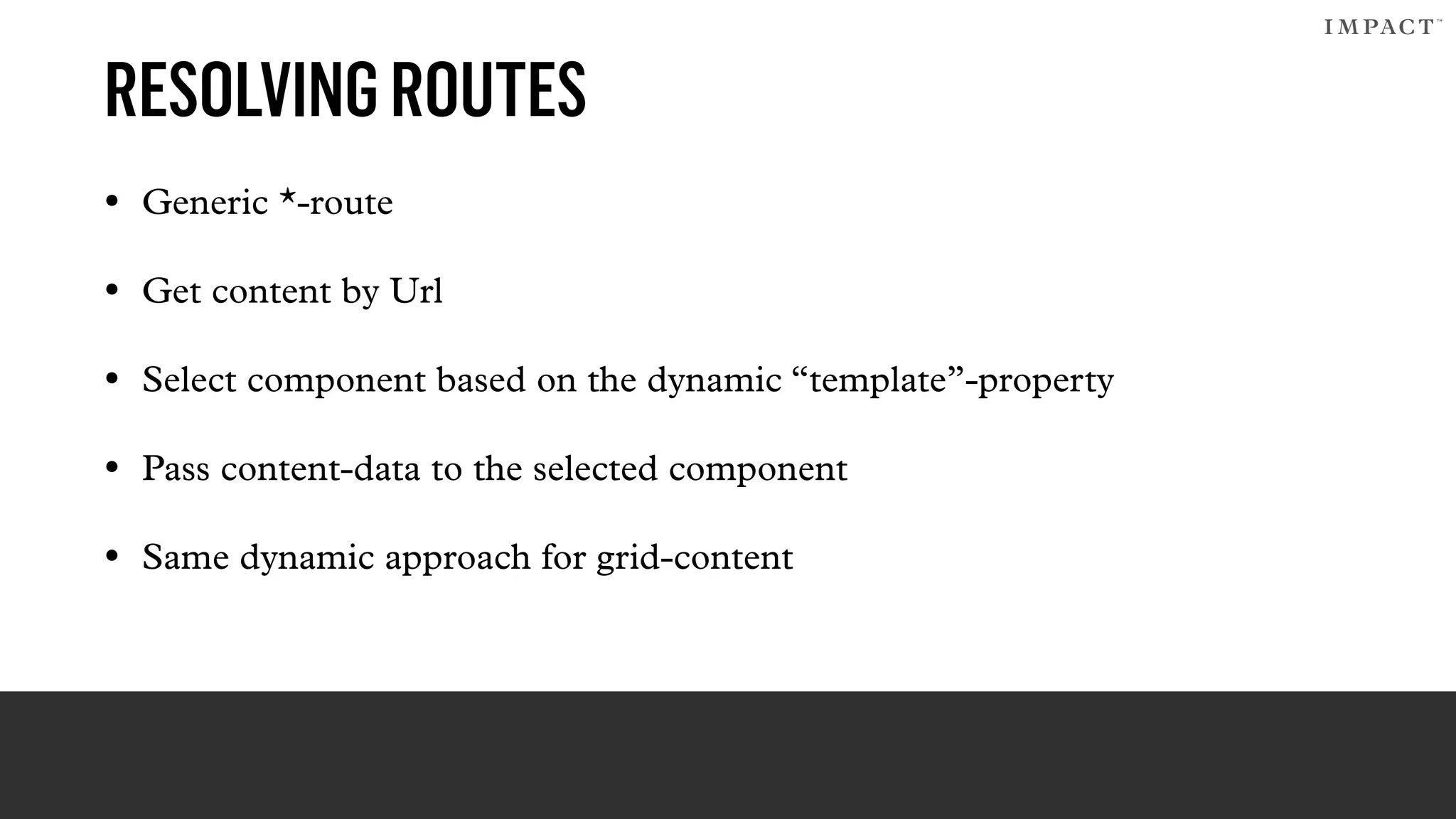 RESOLVINGROUTES
• Generic *-route
• Get content by Url
• Select component based on the dynamic “template”-property
• Pass content-data to the selected component
• Same dynamic approach for grid-content
 