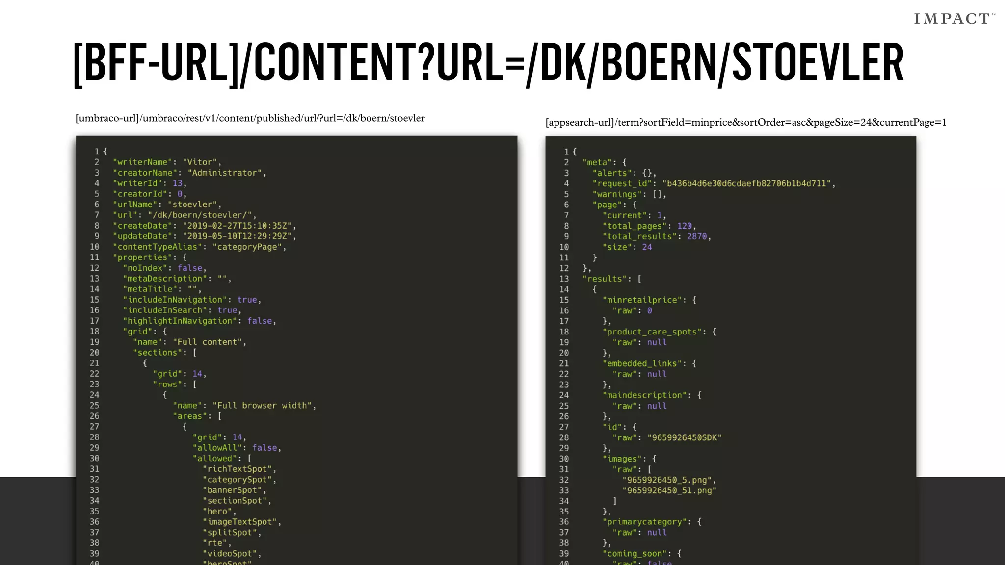[BFF-URL]/CONTENT?URL=/DK/BOERN/STOEVLER
[umbraco-url]/umbraco/rest/v1/content/published/url/?url=/dk/boern/stoevler [appsearch-url]/term?sortField=minprice&sortOrder=asc&pageSize=24&currentPage=1
 