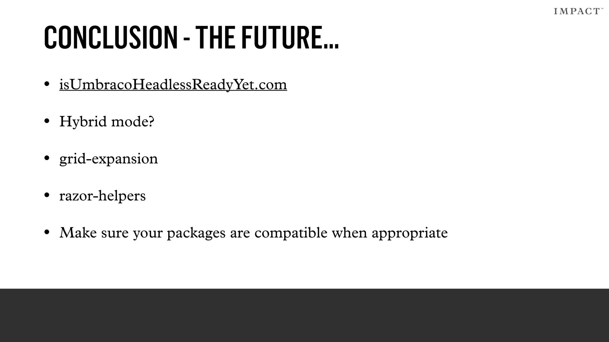 CONCLUSION-THEFUTURE…
• isUmbracoHeadlessReadyYet.com
• Hybrid mode?
• grid-expansion
• razor-helpers
• Make sure your packages are compatible when appropriate
 